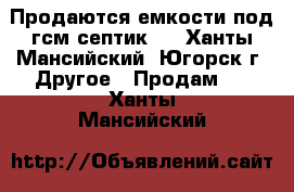 Продаются емкости под гсм,септик.  - Ханты-Мансийский, Югорск г. Другое » Продам   . Ханты-Мансийский